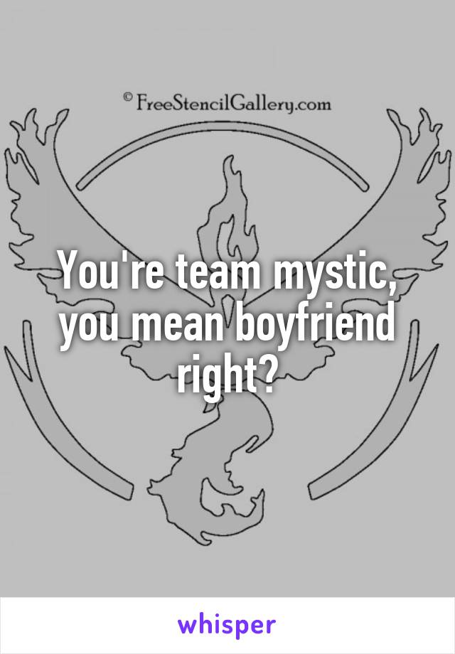 You're team mystic, you mean boyfriend right?