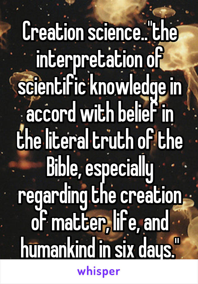 Creation science.."the interpretation of scientific knowledge in accord with belief in the literal truth of the Bible, especially regarding the creation of matter, life, and humankind in six days."