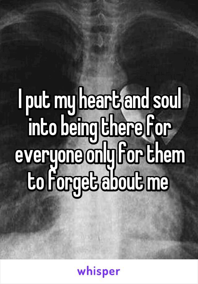 I put my heart and soul into being there for everyone only for them to forget about me 