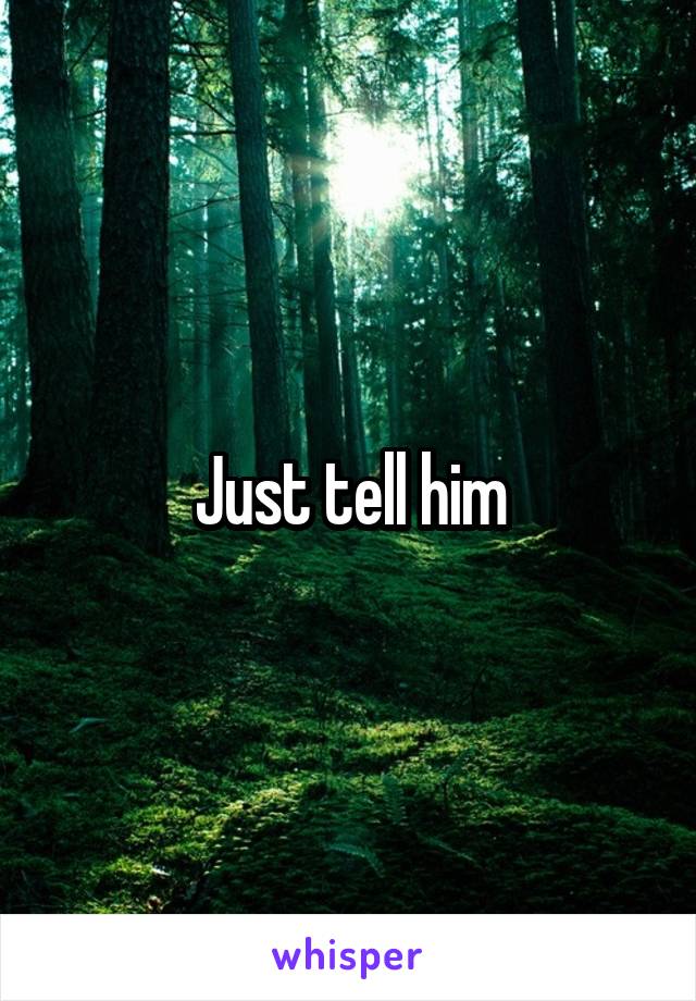 Just tell him