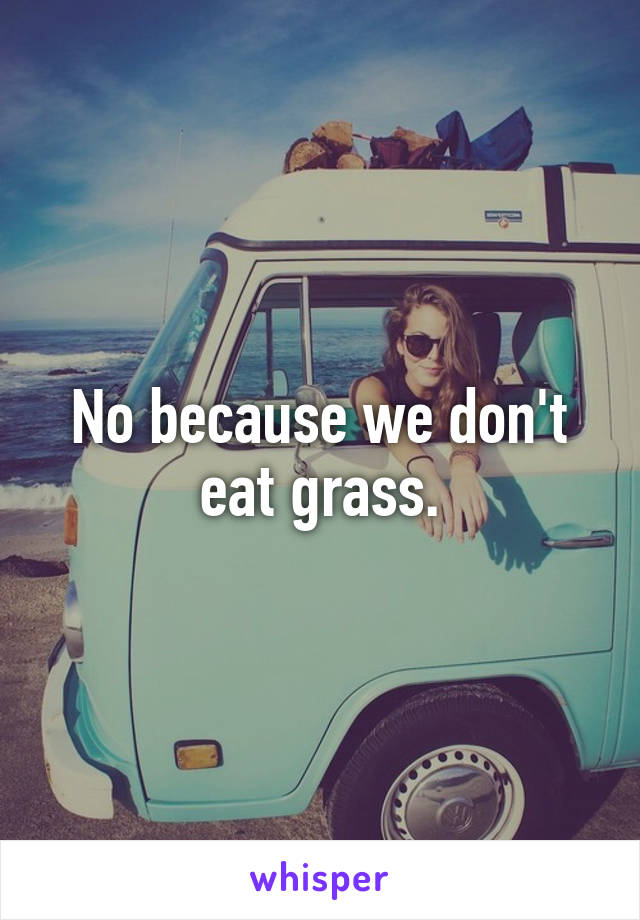 No because we don't eat grass.