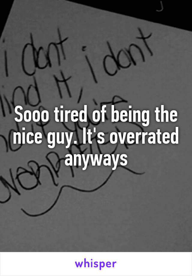 Sooo tired of being the nice guy. It's overrated anyways