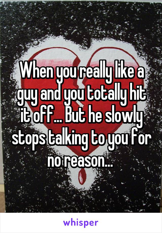 When you really like a guy and you totally hit it off... But he slowly stops talking to you for no reason... 