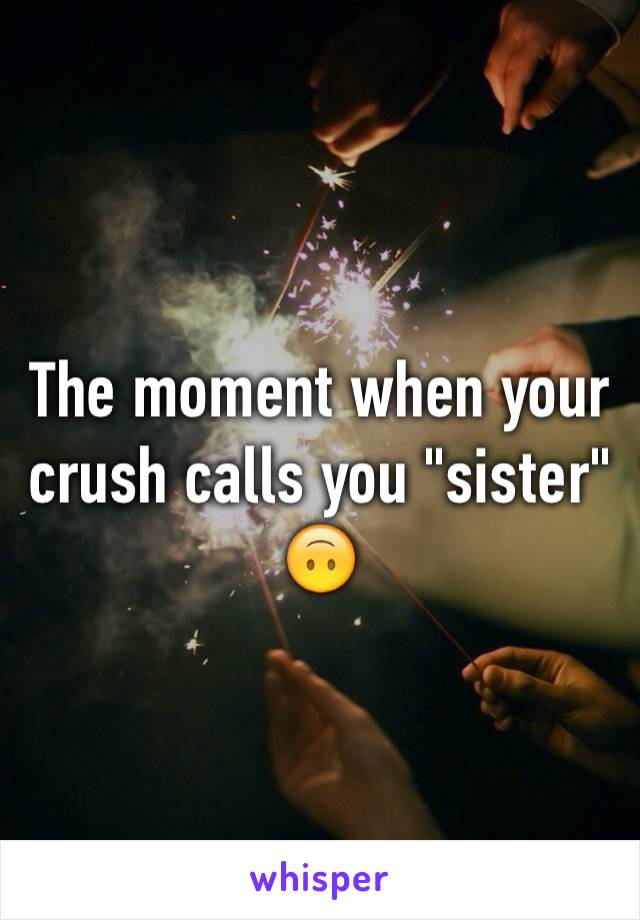 The moment when your crush calls you "sister" 🙃