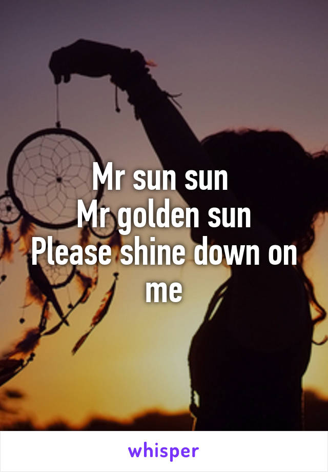 Mr sun sun 
Mr golden sun
Please shine down on me