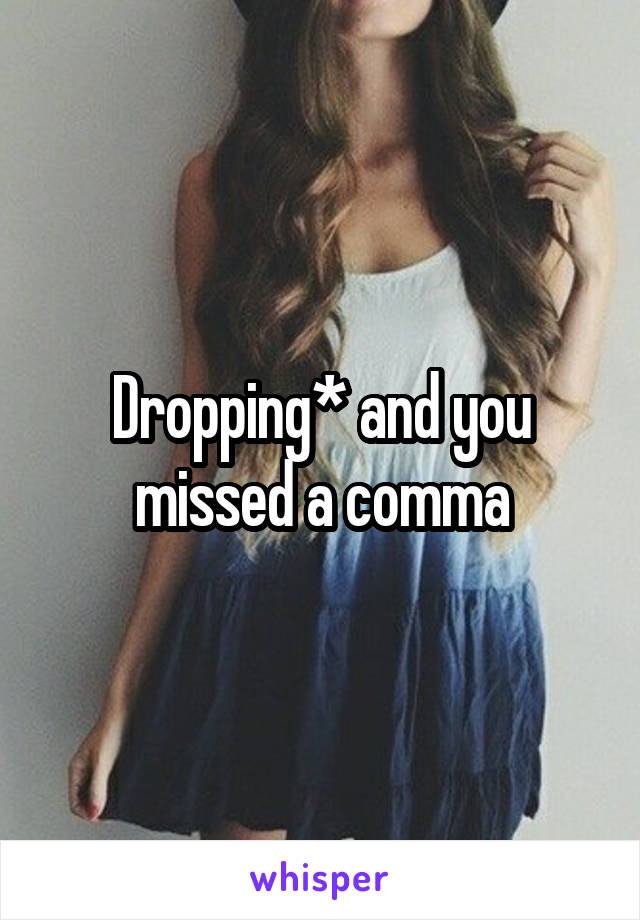 Dropping* and you missed a comma