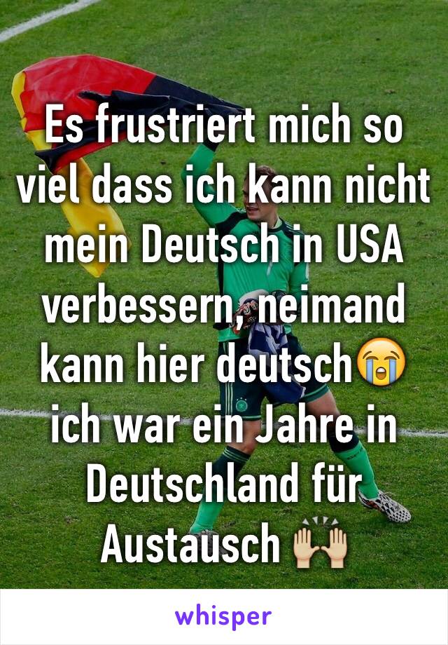 Es frustriert mich so viel dass ich kann nicht mein Deutsch in USA verbessern, neimand kann hier deutsch😭 ich war ein Jahre in Deutschland für Austausch 🙌🏼