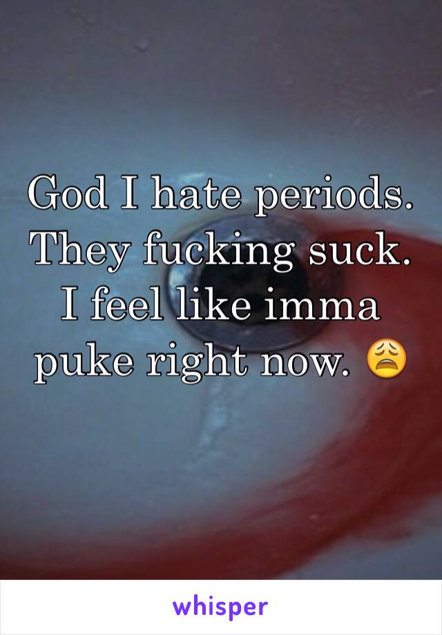 God I hate periods. They fucking suck. I feel like imma puke right now. 😩