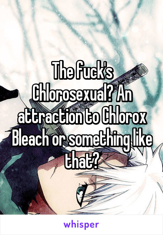 The fuck's Chlorosexual? An attraction to Chlorox Bleach or something like that?