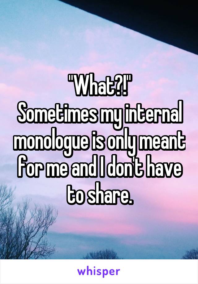 "What?!"
Sometimes my internal monologue is only meant for me and I don't have to share.