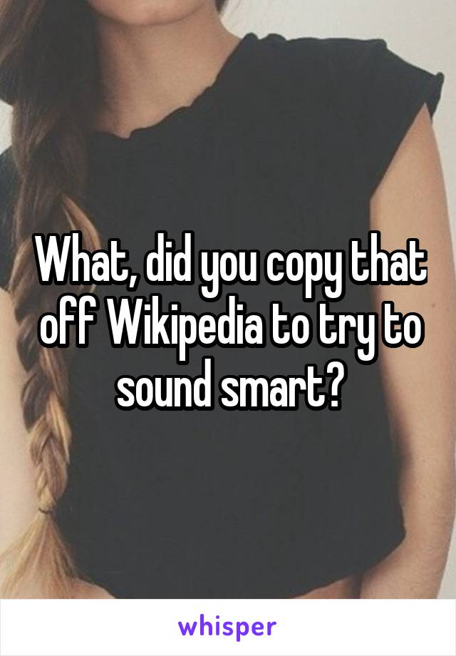 What, did you copy that off Wikipedia to try to sound smart?