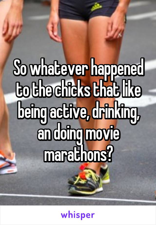 So whatever happened to the chicks that like being active, drinking, an doing movie marathons?