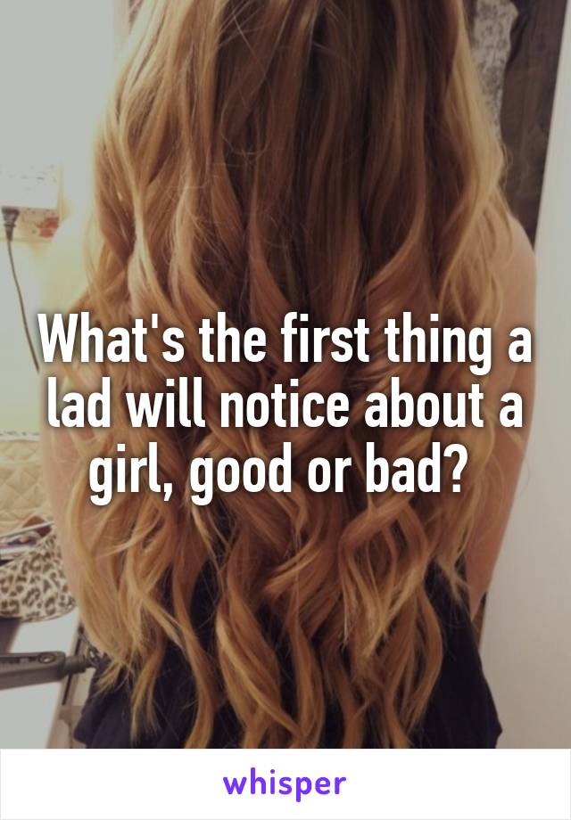 What's the first thing a lad will notice about a girl, good or bad? 