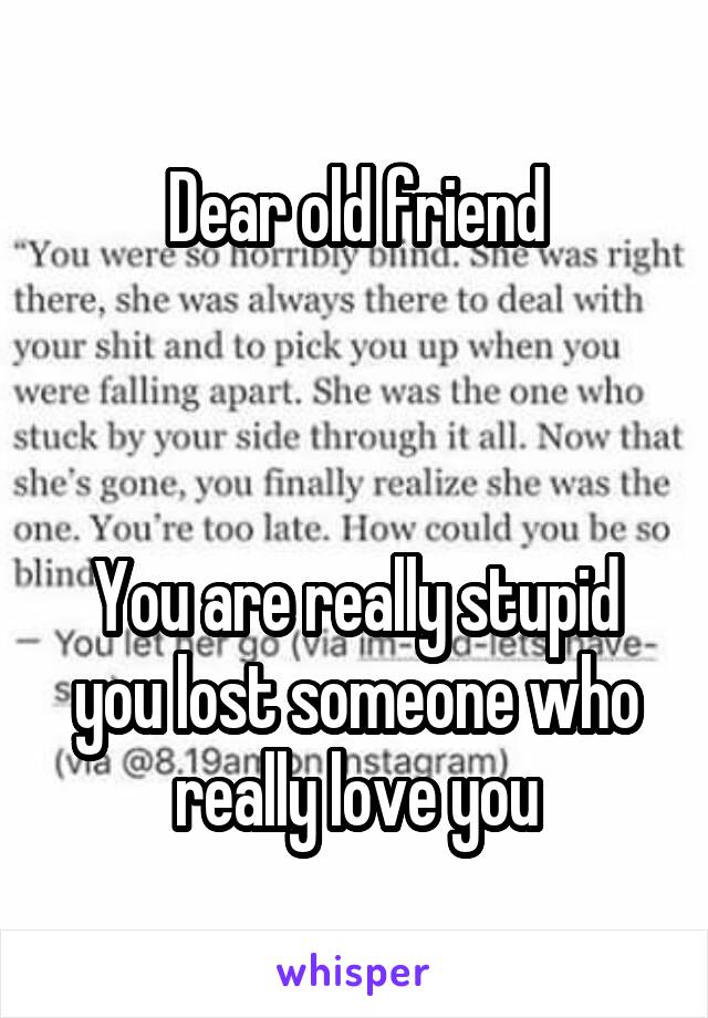 Dear old friend



You are really stupid you lost someone who really love you