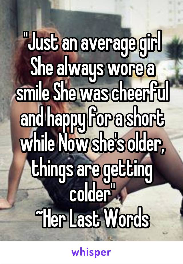 "Just an average girl
She always wore a smile She was cheerful and happy for a short while Now she's older, things are getting colder"
~Her Last Words