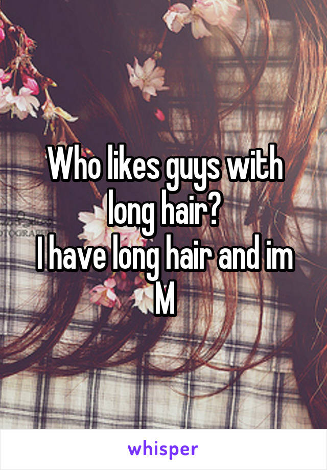 Who likes guys with long hair?
I have long hair and im M