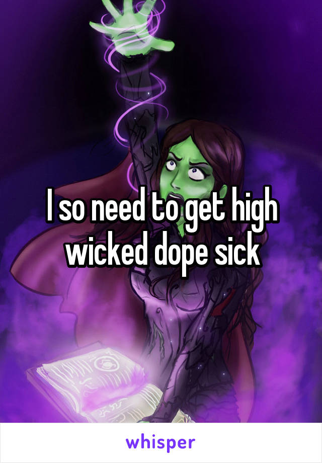 I so need to get high wicked dope sick