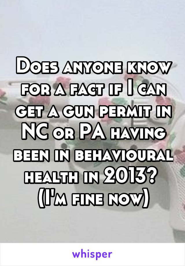 Does anyone know for a fact if I can get a gun permit in NC or PA having been in behavioural health in 2013? 
(I'm fine now)