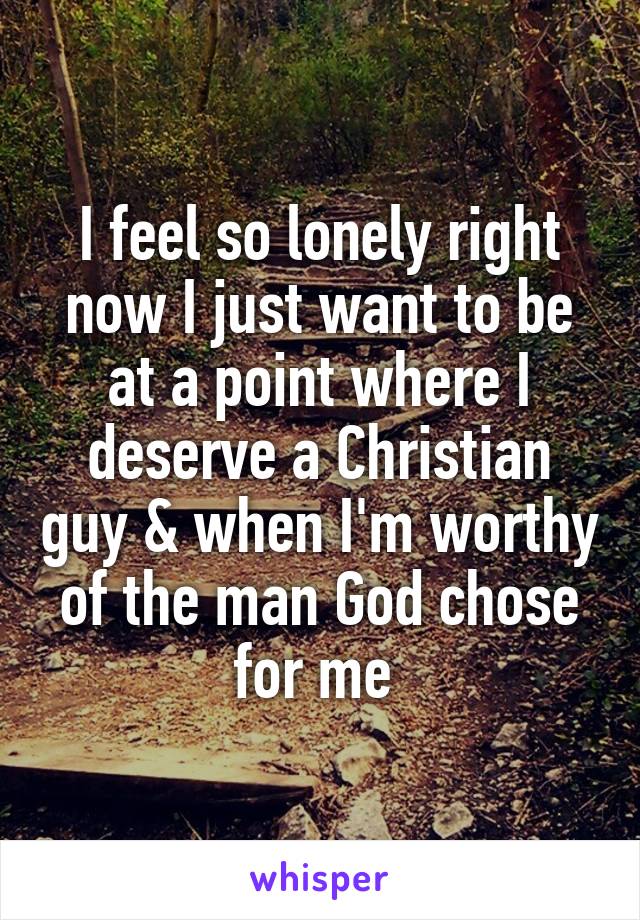 I feel so lonely right now I just want to be at a point where I deserve a Christian guy & when I'm worthy of the man God chose for me 