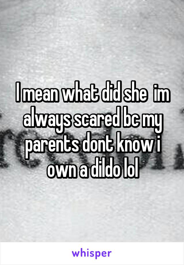 I mean what did she  im always scared bc my parents dont know i own a dildo lol