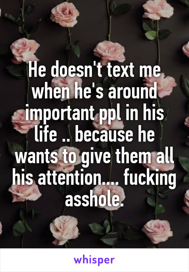 He doesn't text me when he's around important ppl in his life .. because he wants to give them all his attention.... fucking asshole.