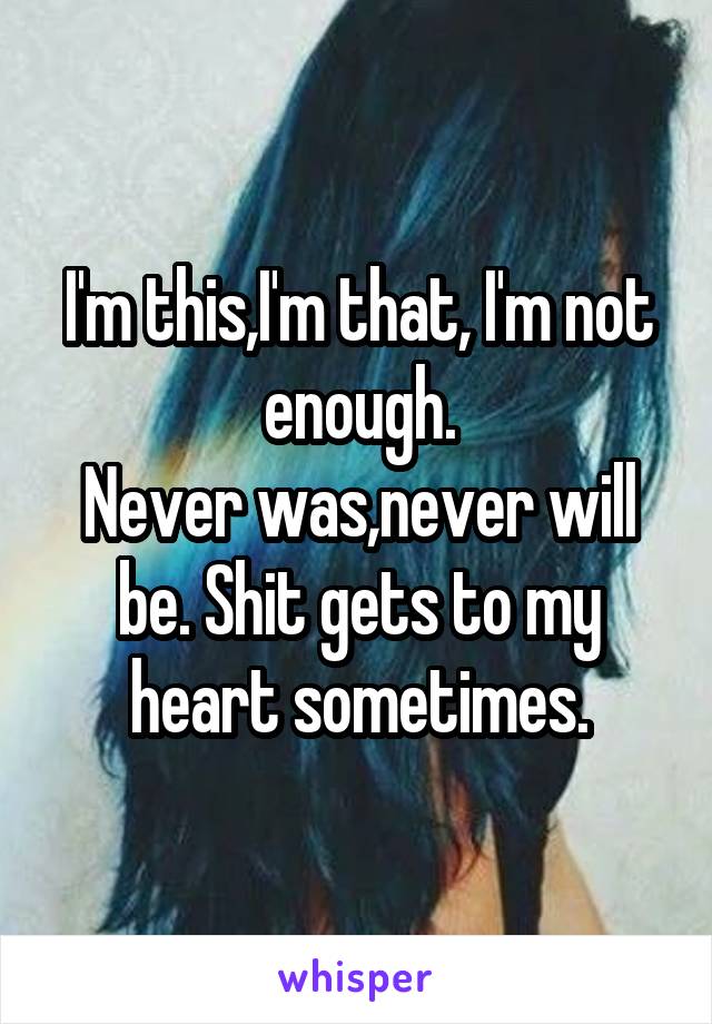 I'm this,I'm that, I'm not enough.
Never was,never will be. Shit gets to my heart sometimes.