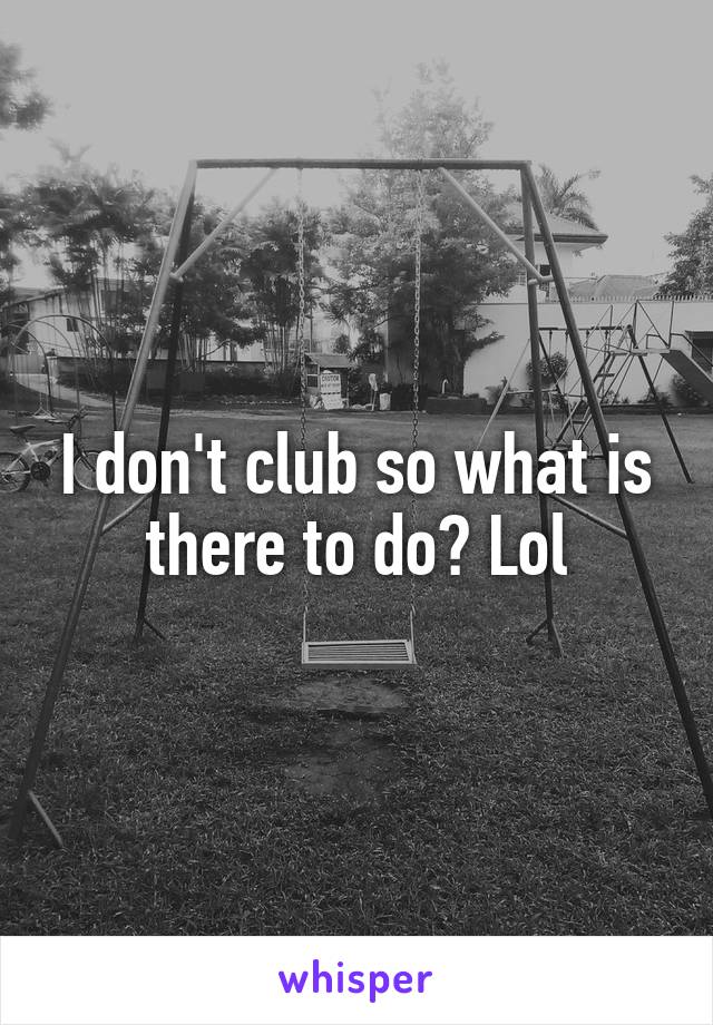 I don't club so what is there to do? Lol