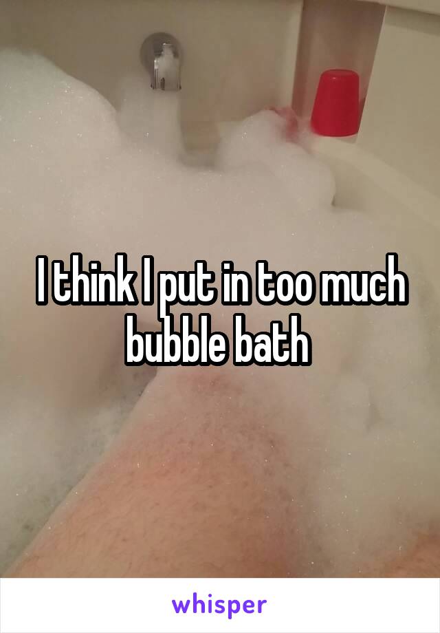 I think I put in too much bubble bath 