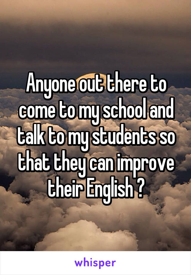 Anyone out there to come to my school and talk to my students so that they can improve their English ?