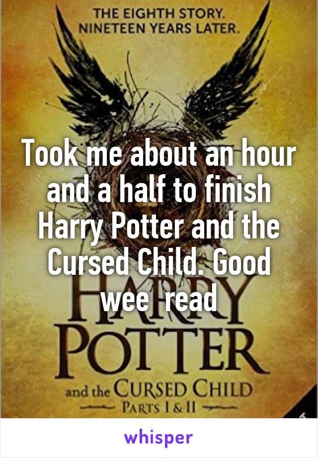 Took me about an hour and a half to finish Harry Potter and the Cursed Child. Good wee  read