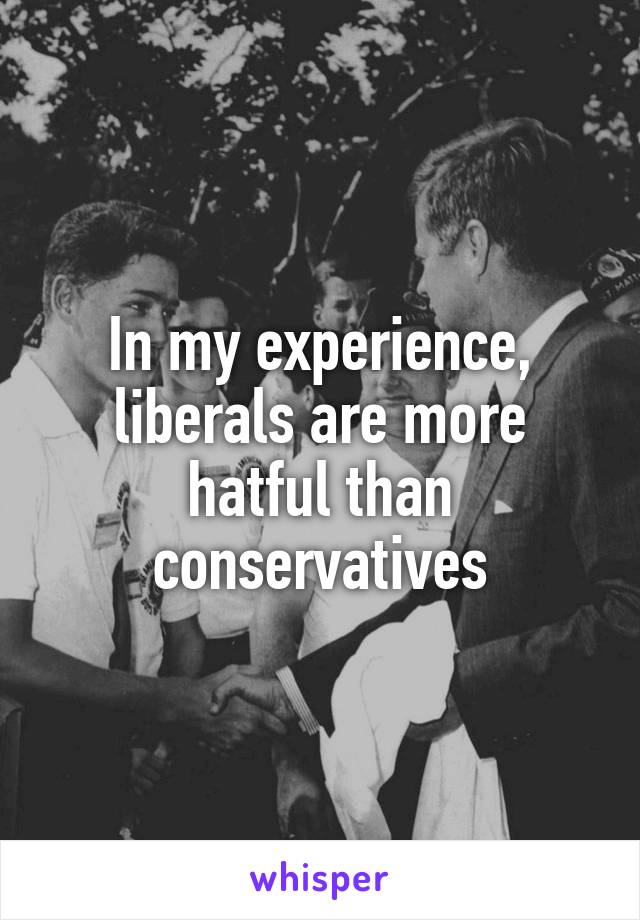 In my experience, liberals are more hatful than conservatives