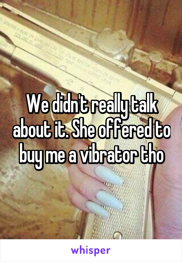 We didn't really talk about it. She offered to buy me a vibrator tho