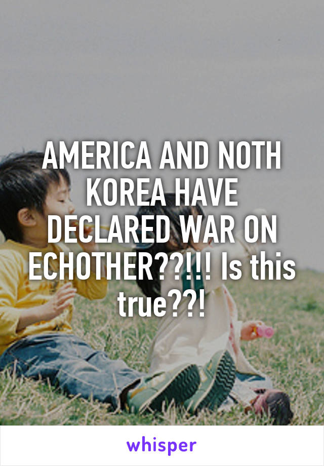 AMERICA AND NOTH KOREA HAVE DECLARED WAR ON ECHOTHER??!!! Is this true??!