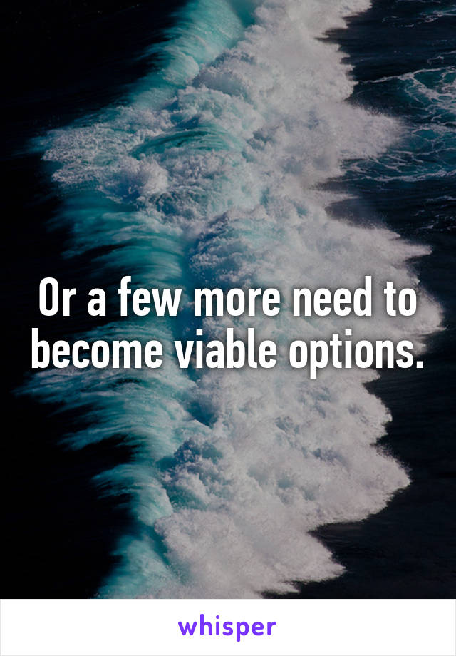 Or a few more need to become viable options.