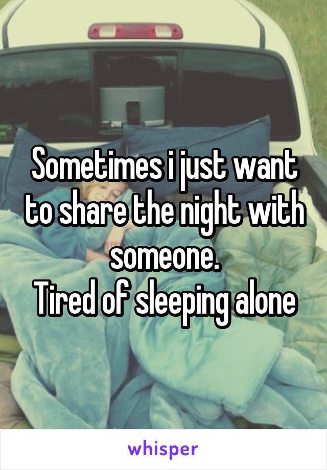 Sometimes i just want to share the night with someone.
Tired of sleeping alone