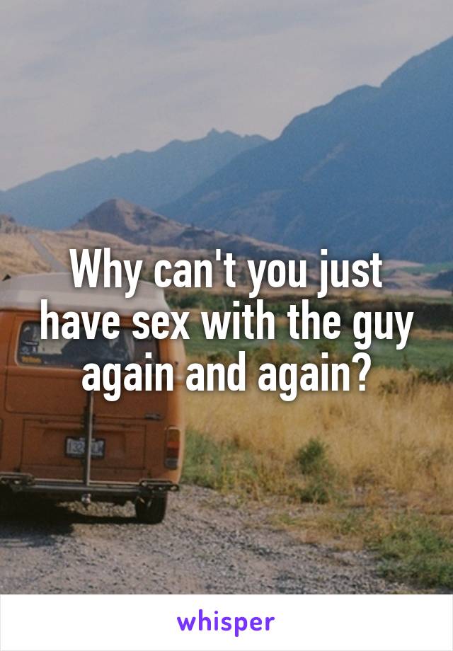 Why can't you just have sex with the guy again and again?