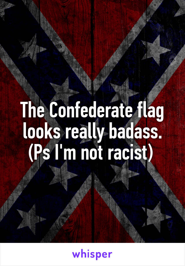 The Confederate flag looks really badass. (Ps I'm not racist) 