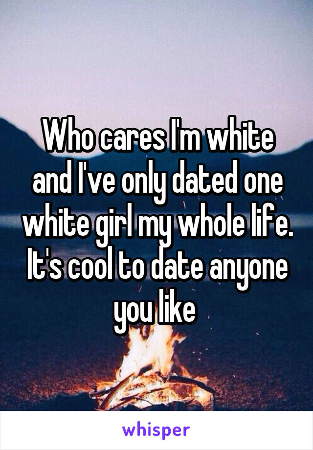 Who cares I'm white and I've only dated one white girl my whole life. It's cool to date anyone you like 