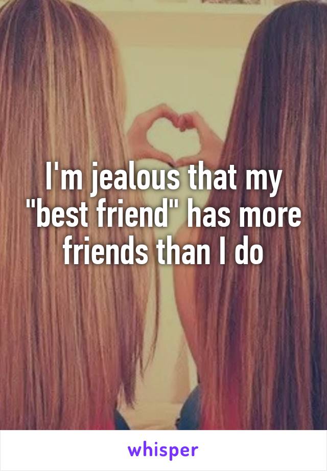 I'm jealous that my "best friend" has more friends than I do
