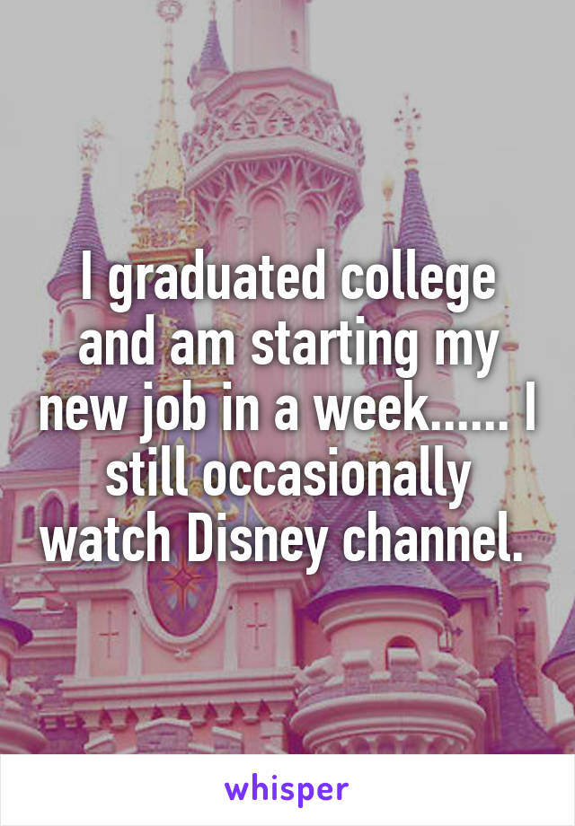 I graduated college and am starting my new job in a week...... I still occasionally watch Disney channel. 