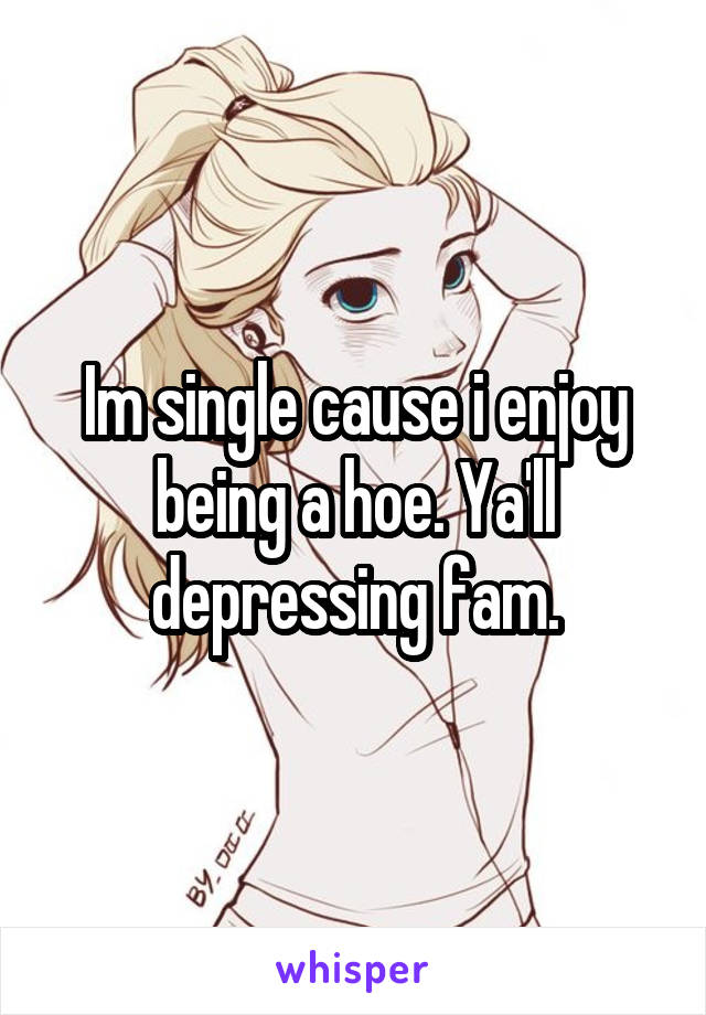 Im single cause i enjoy being a hoe. Ya'll depressing fam.