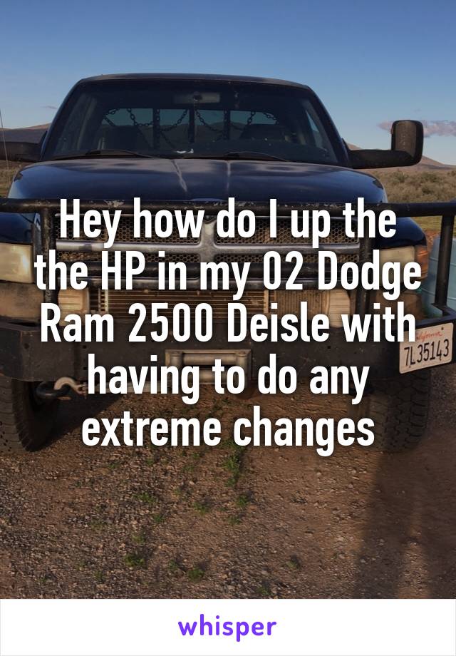 Hey how do I up the the HP in my 02 Dodge Ram 2500 Deisle with having to do any extreme changes