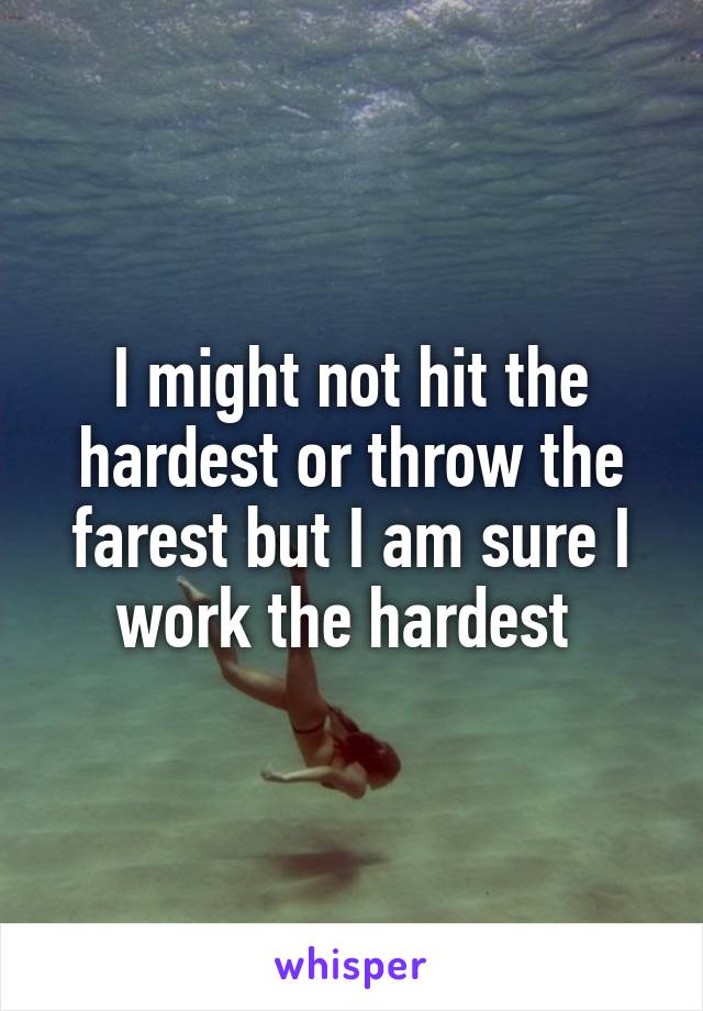 I might not hit the hardest or throw the farest but I am sure I work the hardest 