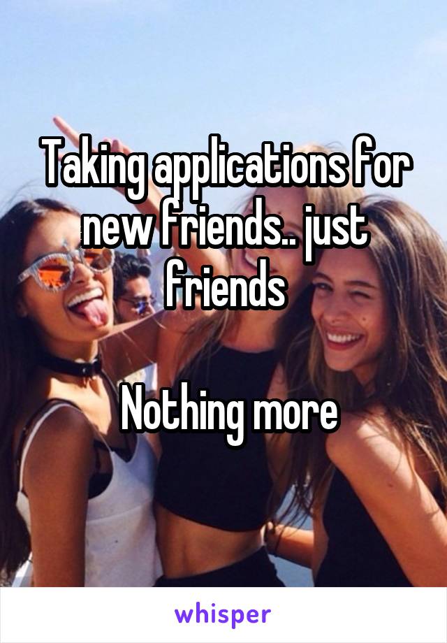 Taking applications for new friends.. just friends

 Nothing more
