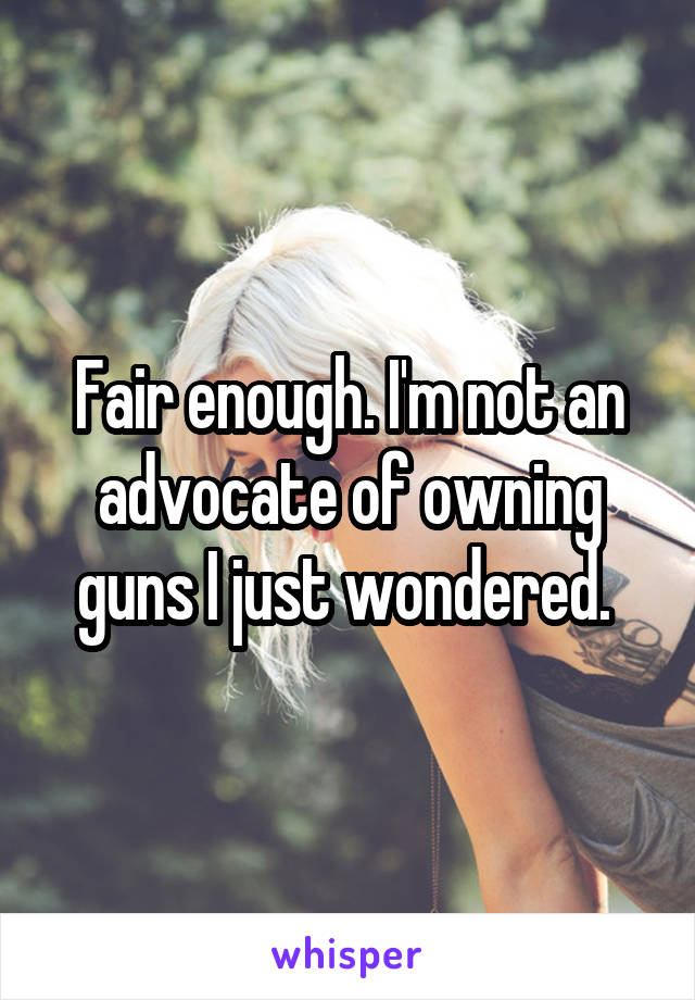 Fair enough. I'm not an advocate of owning guns I just wondered. 