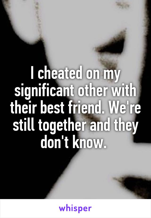 I cheated on my significant other with their best friend. We're still together and they don't know. 