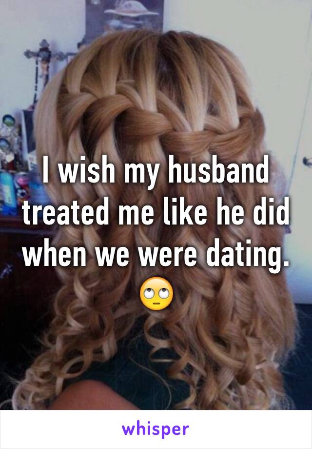 I wish my husband treated me like he did when we were dating. 🙄