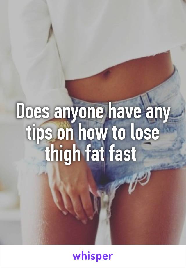 Does anyone have any tips on how to lose thigh fat fast 