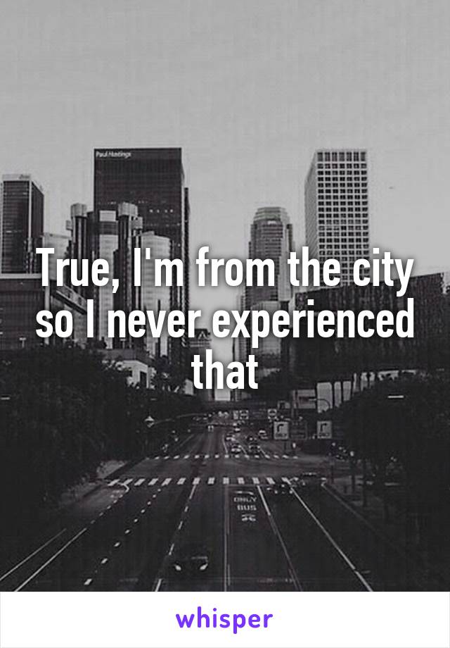 True, I'm from the city so I never experienced that