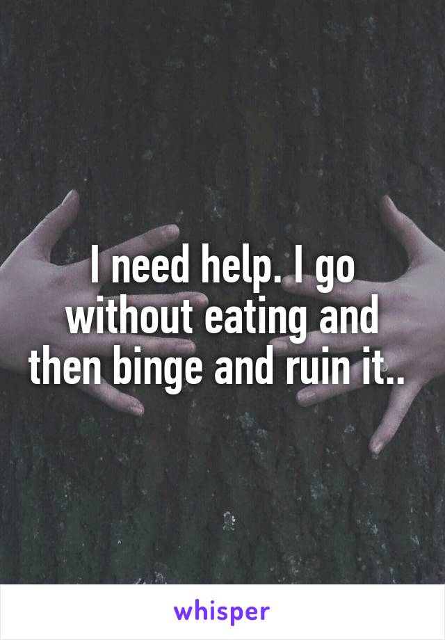 I need help. I go without eating and then binge and ruin it.. 